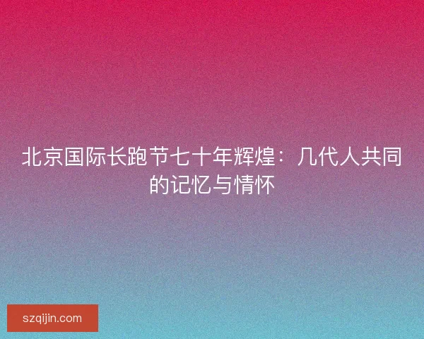 北京国际长跑节七十年辉煌：几代人共同的记忆与情怀